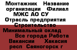 Монтажник › Название организации ­ Филиал МЖС АО СУ-155 › Отрасль предприятия ­ Строительство › Минимальный оклад ­ 45 000 - Все города Работа » Вакансии   . Хакасия респ.,Саяногорск г.